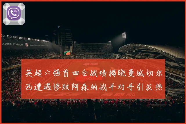 英超六强首回合战绩揭晓曼城切尔西遭遇惨败阿森纳战平对手引发热议