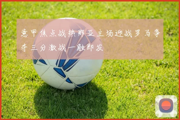 意甲焦点战热那亚主场迎战罗马争夺三分激战一触即发